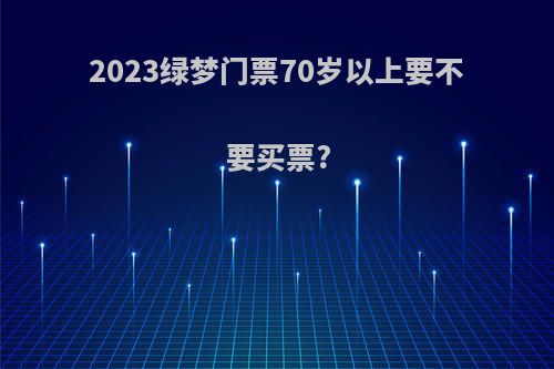 2023绿梦门票70岁以上要不要买票?
