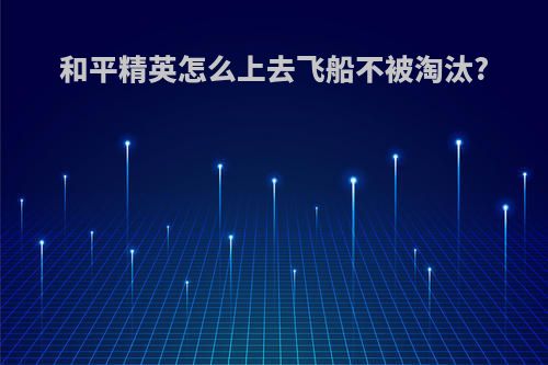 和平精英怎么上去飞船不被淘汰?