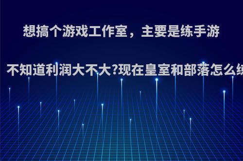 想搞个游戏工作室，主要是练手游，不知道利润大不大?现在皇室和部落怎么练?