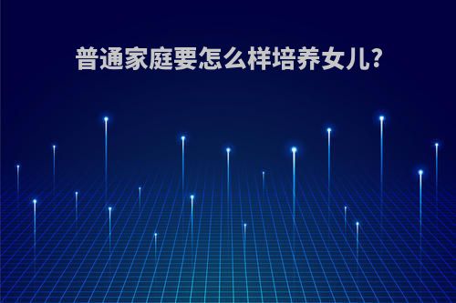 普通家庭要怎么样培养女儿?