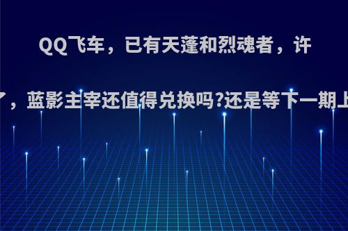 QQ飞车，已有天蓬和烈魂者，许愿池马上满了，蓝影主宰还值得兑换吗?还是等下一期上架新的A车?