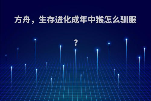 方舟，生存进化成年中猴怎么驯服?