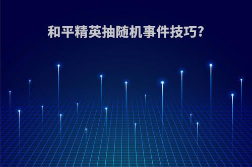 和平精英抽随机事件技巧?