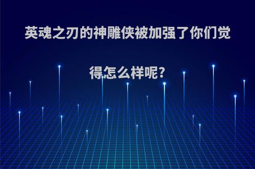 英魂之刃的神雕侠被加强了你们觉得怎么样呢?
