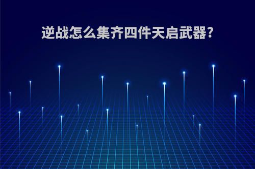 逆战怎么集齐四件天启武器?