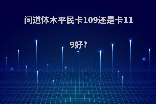 问道体木平民卡109还是卡119好?