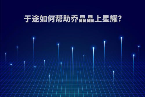 于途如何帮助乔晶晶上星耀?
