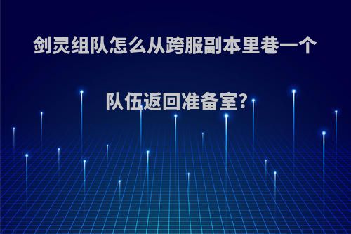 剑灵组队怎么从跨服副本里巷一个队伍返回准备室?
