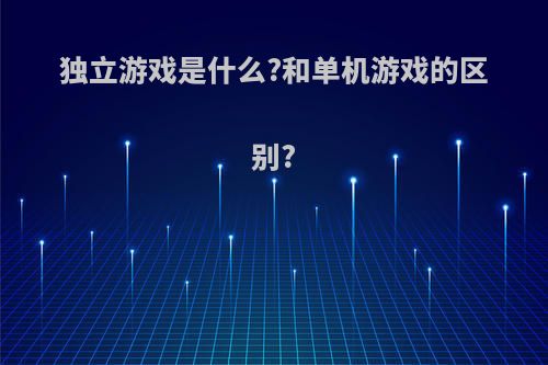 独立游戏是什么?和单机游戏的区别?