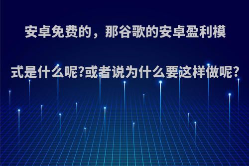 安卓免费的，那谷歌的安卓盈利模式是什么呢?或者说为什么要这样做呢?