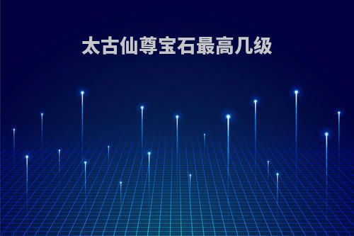太古仙尊宝石最高几级