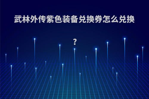 武林外传紫色装备兑换券怎么兑换?