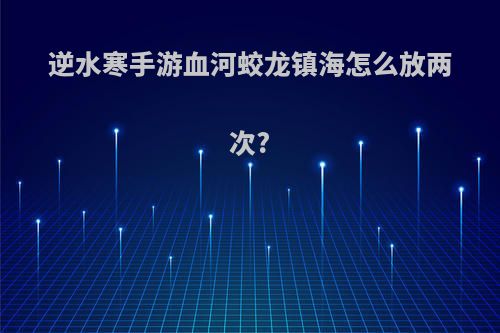 逆水寒手游血河蛟龙镇海怎么放两次?