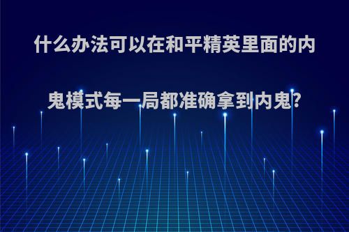 什么办法可以在和平精英里面的内鬼模式每一局都准确拿到内鬼?