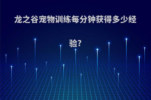 龙之谷宠物训练每分钟获得多少经验?