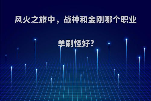 风火之旅中，战神和金刚哪个职业单刷怪好?