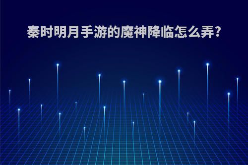 秦时明月手游的魔神降临怎么弄?