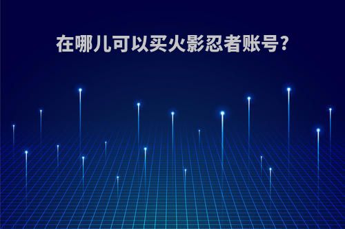 在哪儿可以买火影忍者账号?