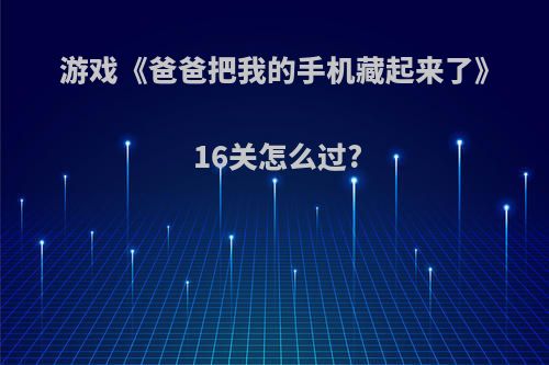 游戏《爸爸把我的手机藏起来了》16关怎么过?