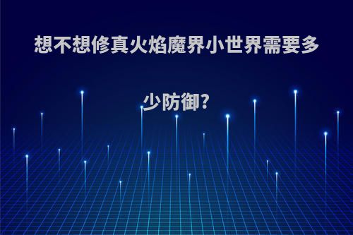 想不想修真火焰魔界小世界需要多少防御?
