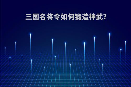 三国名将令如何锻造神武?