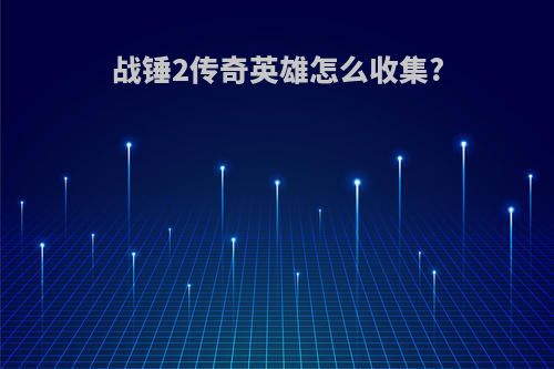 战锤2传奇英雄怎么收集?