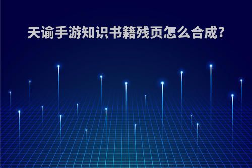 天谕手游知识书籍残页怎么合成?