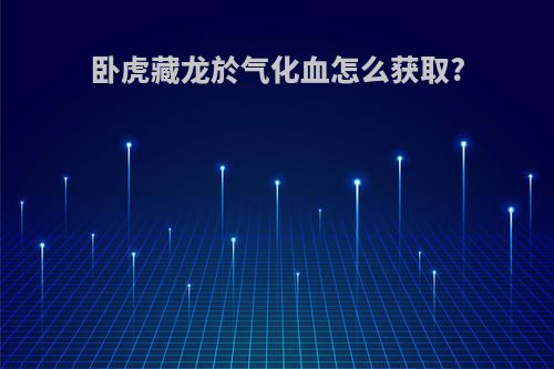 卧虎藏龙於气化血怎么获取?