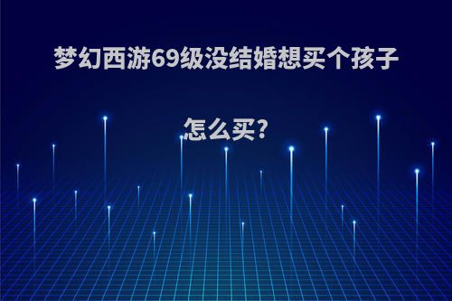 梦幻西游69级没结婚想买个孩子怎么买?