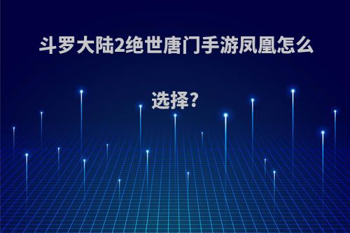 斗罗大陆2绝世唐门手游凤凰怎么选择?