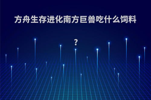 方舟生存进化南方巨兽吃什么饲料?