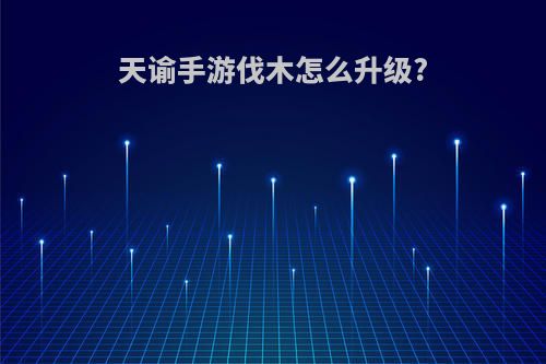 天谕手游伐木怎么升级?