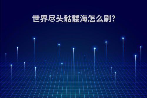 世界尽头骷髅海怎么刷?
