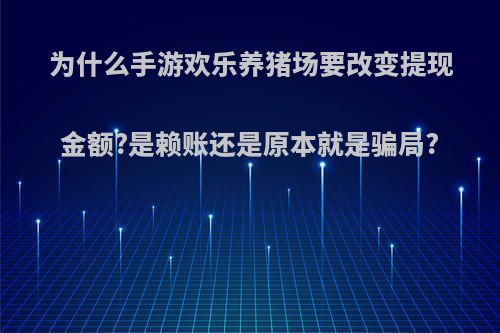 为什么手游欢乐养猪场要改变提现金额?是赖账还是原本就是骗局?