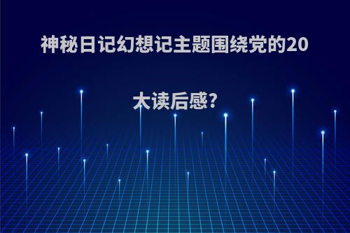 神秘日记幻想记主题围绕党的20大读后感?