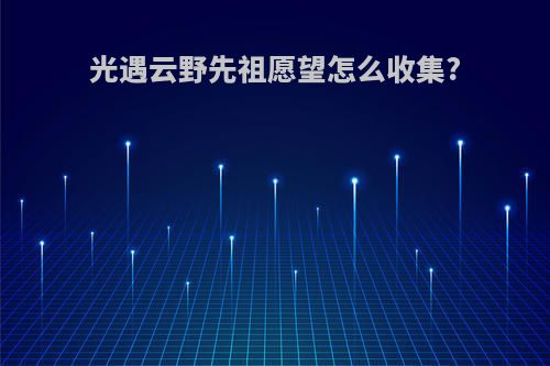 光遇云野先祖愿望怎么收集?