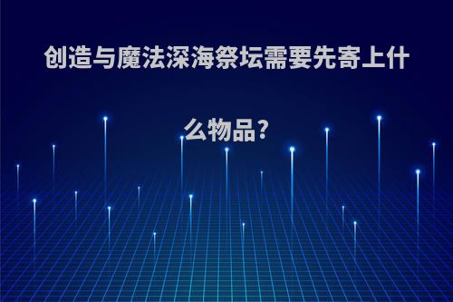 创造与魔法深海祭坛需要先寄上什么物品?