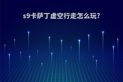 s9卡萨丁虚空行走怎么玩?