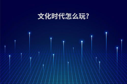 文化时代怎么玩?