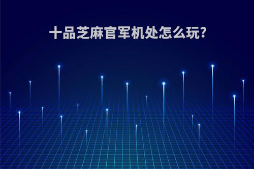 十品芝麻官军机处怎么玩?