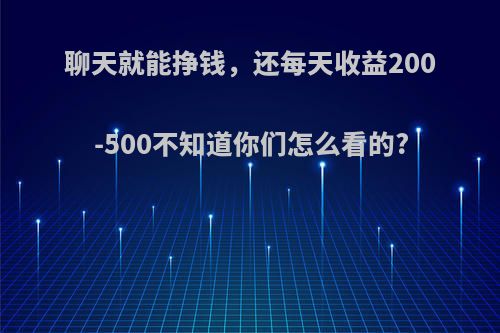 聊天就能挣钱，还每天收益200-500不知道你们怎么看的?