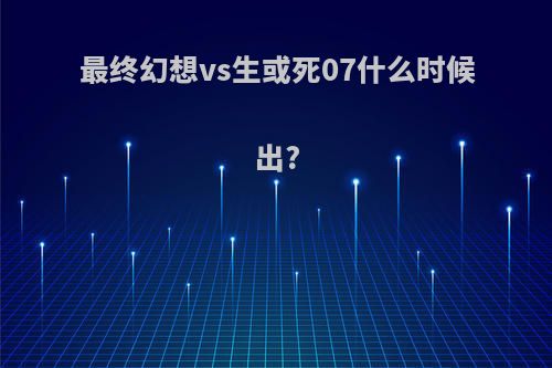 最终幻想vs生或死07什么时候出?