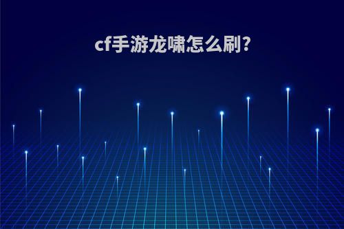 cf手游龙啸怎么刷?