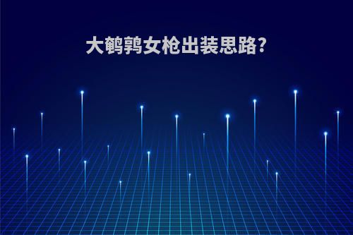 大鹌鹑女枪出装思路?