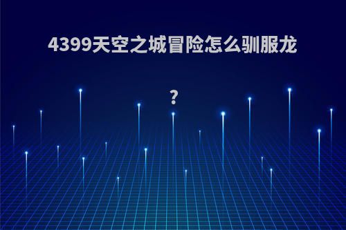 4399天空之城冒险怎么驯服龙?