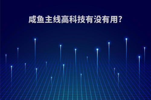 咸鱼主线高科技有没有用?