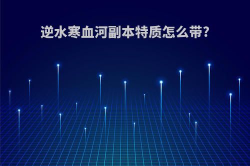 逆水寒血河副本特质怎么带?