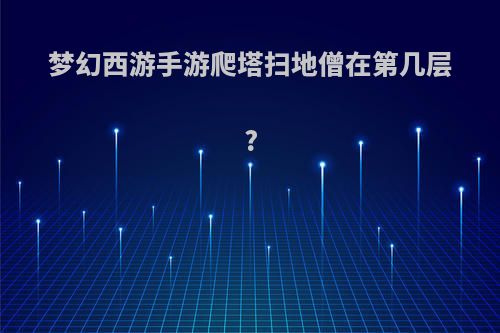 梦幻西游手游爬塔扫地僧在第几层?