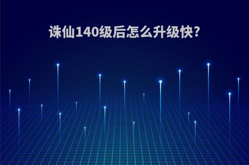 诛仙140级后怎么升级快?