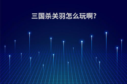 三国杀关羽怎么玩啊?